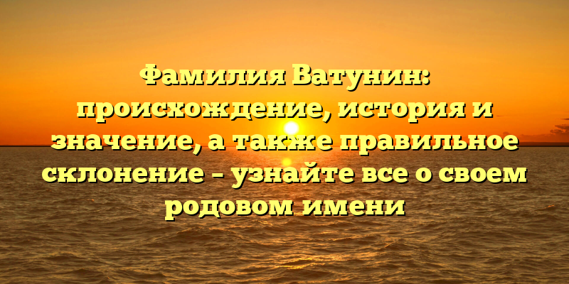 Фамилия Ватунин: происхождение, история и значение, а также правильное склонение – узнайте все о своем родовом имени