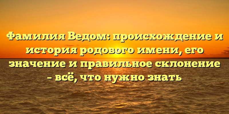 Фамилия Ведом: происхождение и история родового имени, его значение и правильное склонение – всё, что нужно знать