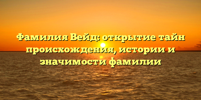 Фамилия Вейд: открытие тайн происхождения, истории и значимости фамилии