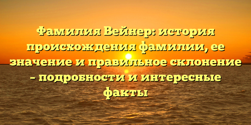 Фамилия Вейнер: история происхождения фамилии, ее значение и правильное склонение – подробности и интересные факты