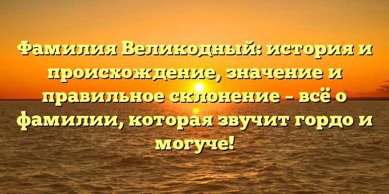 Фамилия Великодный: история и происхождение, значение и правильное склонение – всё о фамилии, которая звучит гордо и могуче!