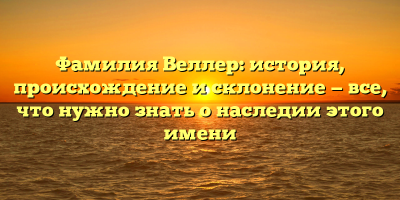 Фамилия Веллер: история, происхождение и склонение — все, что нужно знать о наследии этого имени