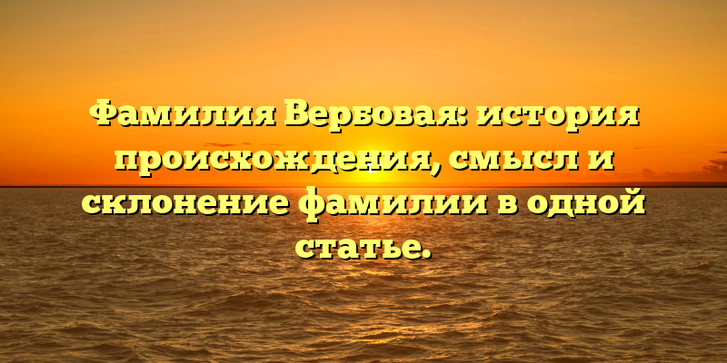 Фамилия Вербовая: история происхождения, смысл и склонение фамилии в одной статье.