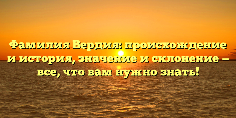 Фамилия Вердия: происхождение и история, значение и склонение — все, что вам нужно знать!