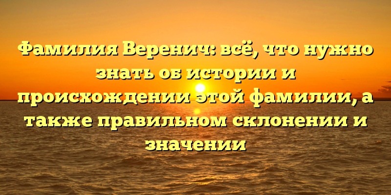 Фамилия Веренич: всё, что нужно знать об истории и происхождении этой фамилии, а также правильном склонении и значении