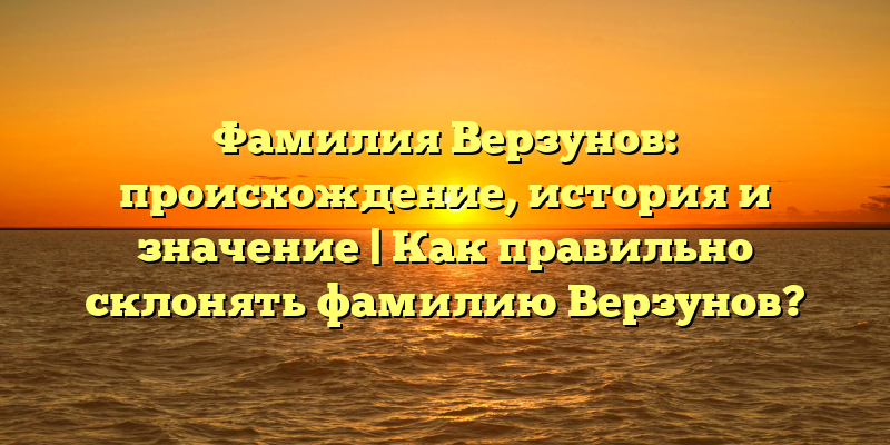Фамилия Верзунов: происхождение, история и значение | Как правильно склонять фамилию Верзунов?