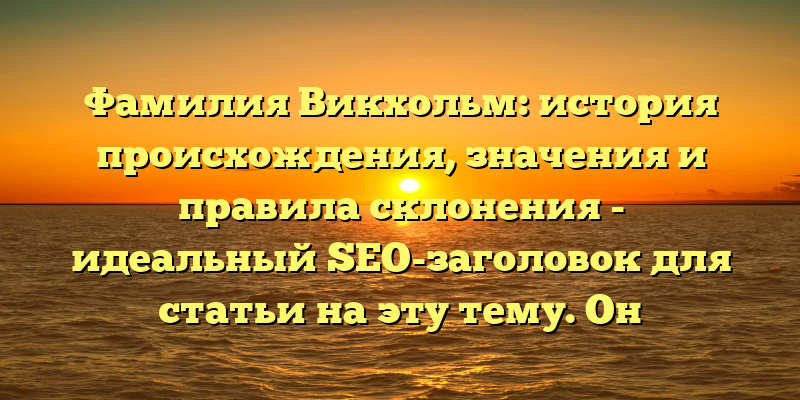 Фамилия Викхольм: история происхождения, значения и правила склонения - идеальный SEO-заголовок для статьи на эту тему. Он содержит ключевые слова, которые помогут поисковым системам лучше понимать, о чем идет речь в статье, привлекая таким образом больше трафика. Однако, если вы используете чересчур длинные заголовки, их части могут обрезаться, поэтому важно выбирать не слишком длинные, но содержательные заголовки.