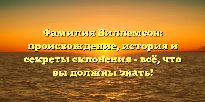 Фамилия Виллемсон: происхождение, история и секреты склонения - всё, что вы должны знать!