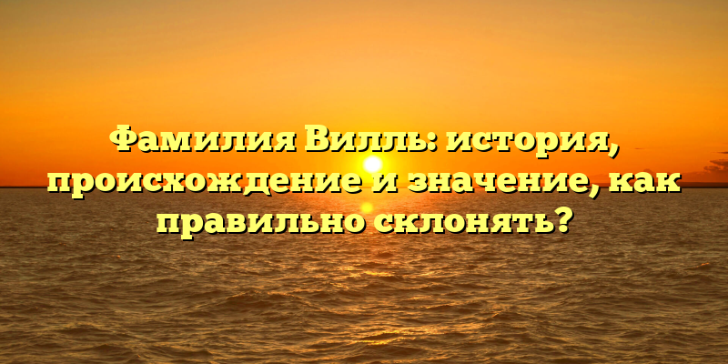 Фамилия Вилль: история, происхождение и значение, как правильно склонять?