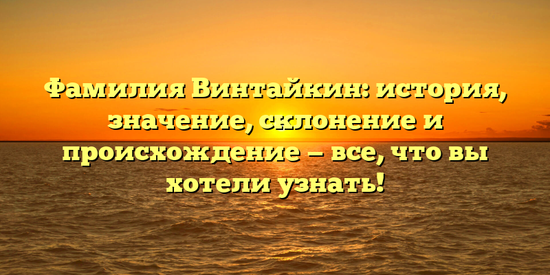 Фамилия Винтайкин: история, значение, склонение и происхождение — все, что вы хотели узнать!