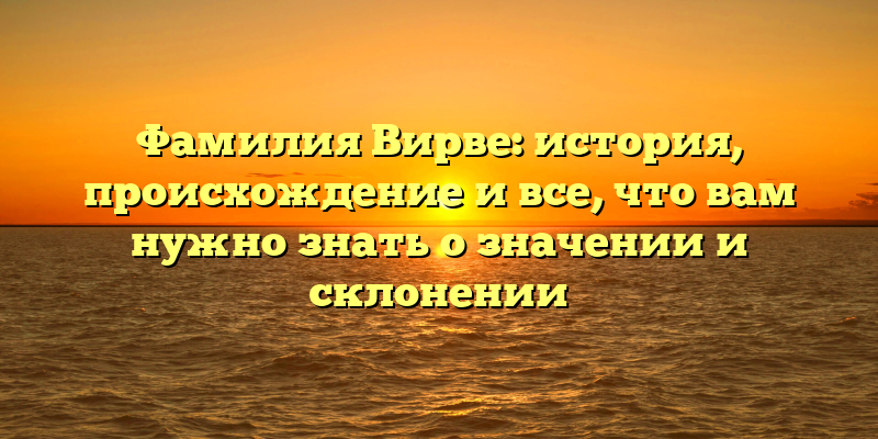 Фамилия Вирве: история, происхождение и все, что вам нужно знать о значении и склонении