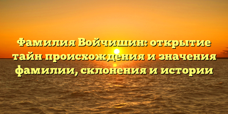Фамилия Войчишин: открытие тайн происхождения и значения фамилии, склонения и истории