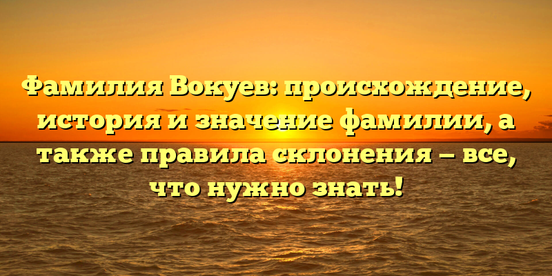 Фамилия Вокуев: происхождение, история и значение фамилии, а также правила склонения — все, что нужно знать!