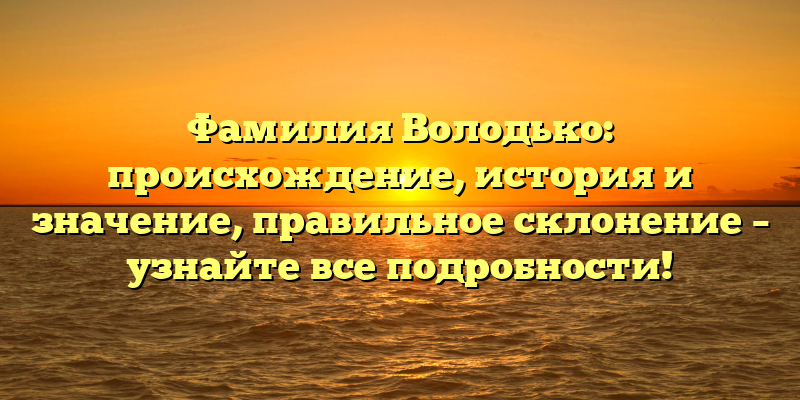 Фамилия Володько: происхождение, история и значение, правильное склонение – узнайте все подробности!