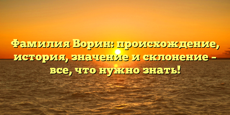 Фамилия Ворин: происхождение, история, значение и склонение – все, что нужно знать!