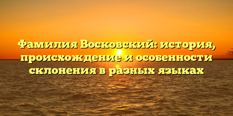 Фамилия Восковский: история, происхождение и особенности склонения в разных языках