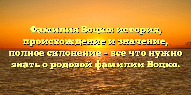 Фамилия Воцко: история, происхождение и значение, полное склонение – все что нужно знать о родовой фамилии Воцко.