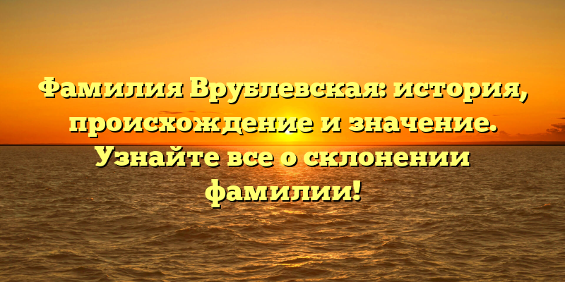 Фамилия Врублевская: история, происхождение и значение. Узнайте все о склонении фамилии!