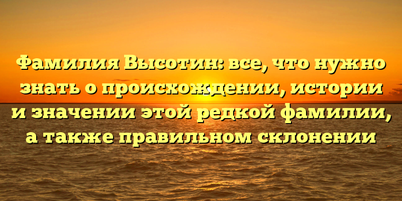 Фамилия Высотин: все, что нужно знать о происхождении, истории и значении этой редкой фамилии, а также правильном склонении