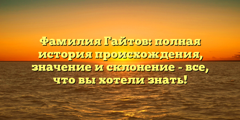 Фамилия Гайтов: полная история происхождения, значение и склонение - все, что вы хотели знать!