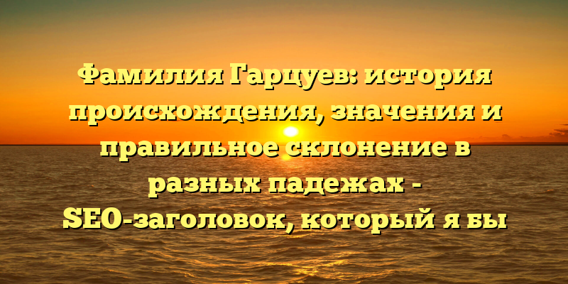 Фамилия Гарцуев: история происхождения, значения и правильное склонение в разных падежах - SEO-заголовок, который я бы предложил для данной статьи. Он содержит ключевые слова, которые пользователи могут использовать при поиске информации о фамилии Гарцуев, а также указывает на то, что статья рассказывает об истории и значениях фамилии, а также научит правильно склонять ее в разных падежах.