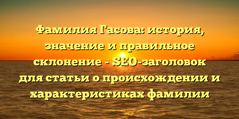Фамилия Гасова: история, значение и правильное склонение - SEO-заголовок для статьи о происхождении и характеристиках фамилии Гасова.