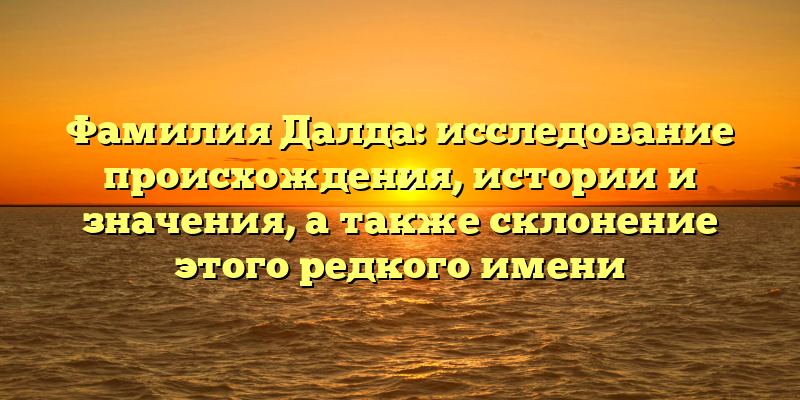 Фамилия Далда: исследование происхождения, истории и значения, а также склонение этого редкого имени