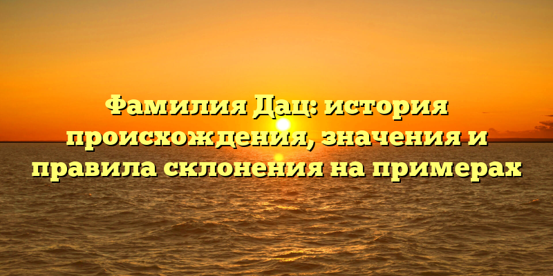 Фамилия Дац: история происхождения, значения и правила склонения на примерах