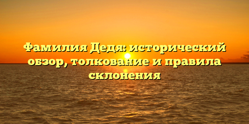 Фамилия Дедя: исторический обзор, толкование и правила склонения
