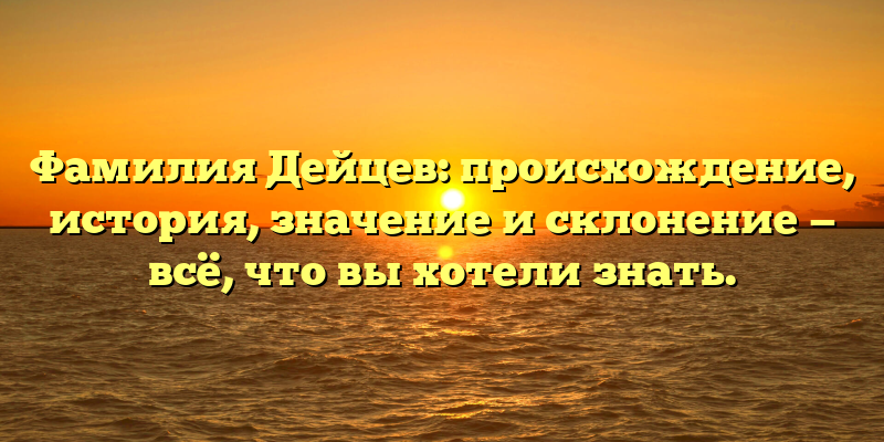 Фамилия Дейцев: происхождение, история, значение и склонение — всё, что вы хотели знать.