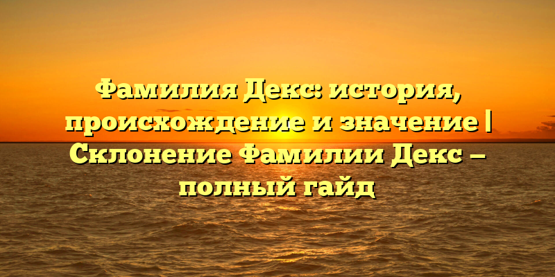 Фамилия Декс: история, происхождение и значение | Склонение Фамилии Декс — полный гайд