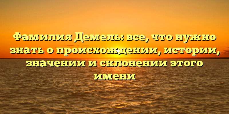 Фамилия Демель: все, что нужно знать о происхождении, истории, значении и склонении этого имени