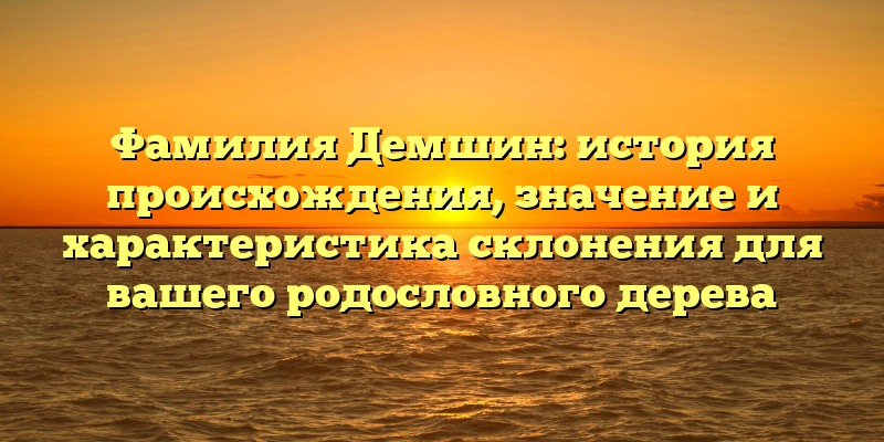 Фамилия Демшин: история происхождения, значение и характеристика склонения для вашего родословного дерева