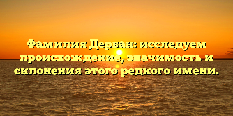 Фамилия Дербан: исследуем происхождение, значимость и склонения этого редкого имени.