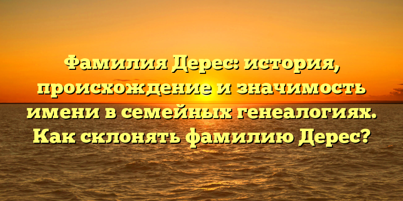 Фамилия Дерес: история, происхождение и значимость имени в семейных генеалогиях. Как склонять фамилию Дерес?