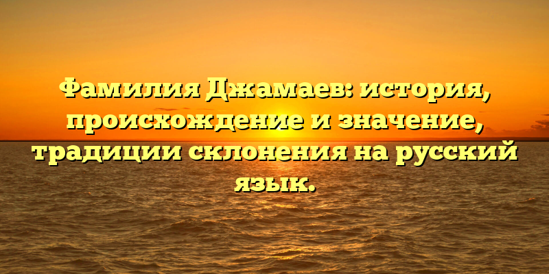Фамилия Джамаев: история, происхождение и значение, традиции склонения на русский язык.
