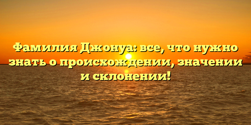 Фамилия Джонуа: все, что нужно знать о происхождении, значении и склонении!