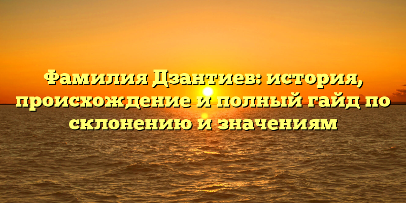 Фамилия Дзантиев: история, происхождение и полный гайд по склонению и значениям
