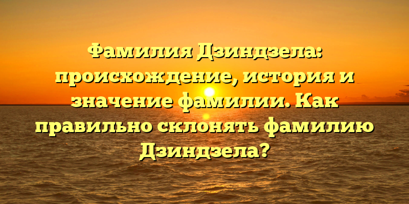 Фамилия Дзиндзела: происхождение, история и значение фамилии. Как правильно склонять фамилию Дзиндзела?