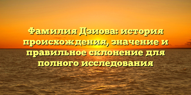 Фамилия Дзиова: история происхождения, значение и правильное склонение для полного исследования