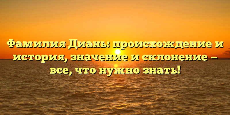Фамилия Диань: происхождение и история, значение и склонение — все, что нужно знать!