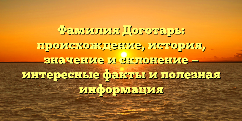 Фамилия Доготарь: происхождение, история, значение и склонение — интересные факты и полезная информация