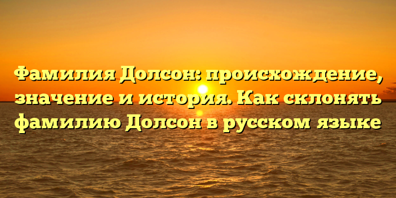 Фамилия Долсон: происхождение, значение и история. Как склонять фамилию Долсон в русском языке
