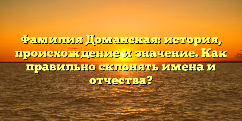 Фамилия Доманская: история, происхождение и значение. Как правильно склонять имена и отчества?