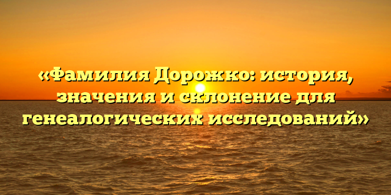 «Фамилия Дорожко: история, значения и склонение для генеалогических исследований»