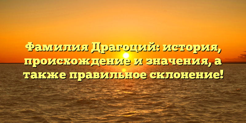 Фамилия Драгоций: история, происхождение и значения, а также правильное склонение!