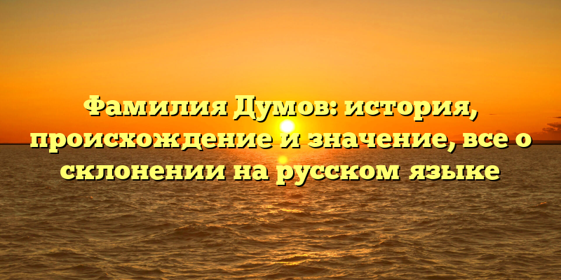 Фамилия Думов: история, происхождение и значение, все о склонении на русском языке
