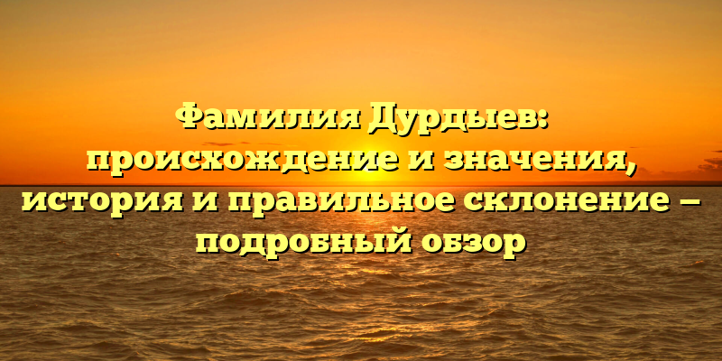 Фамилия Дурдыев: происхождение и значения, история и правильное склонение — подробный обзор