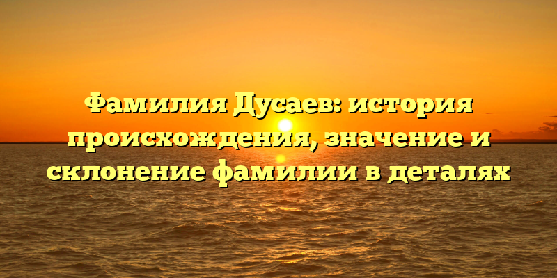Фамилия Дусаев: история происхождения, значение и склонение фамилии в деталях