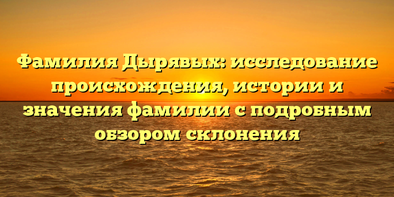 Фамилия Дырявых: исследование происхождения, истории и значения фамилии с подробным обзором склонения